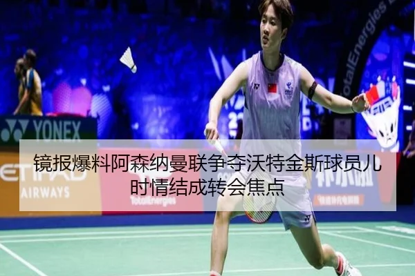 镜报爆料阿森纳曼联争夺沃特金斯球员儿时情结成转会焦点