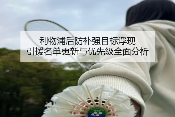 利物浦后防补强目标浮现 引援名单更新与优先级全面分析